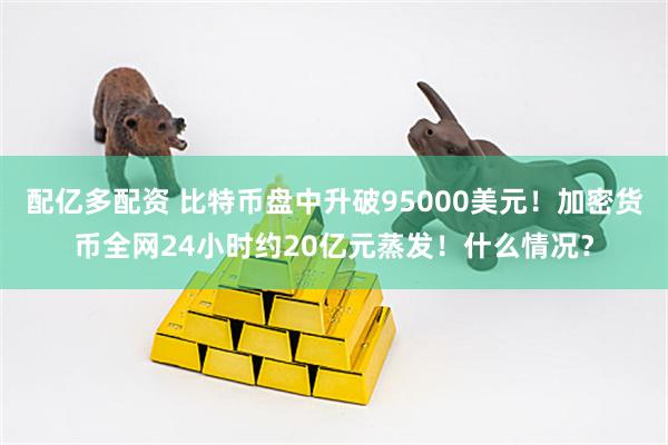 配亿多配资 比特币盘中升破95000美元！加密货币全网24小时约20亿元蒸发！什么情况？