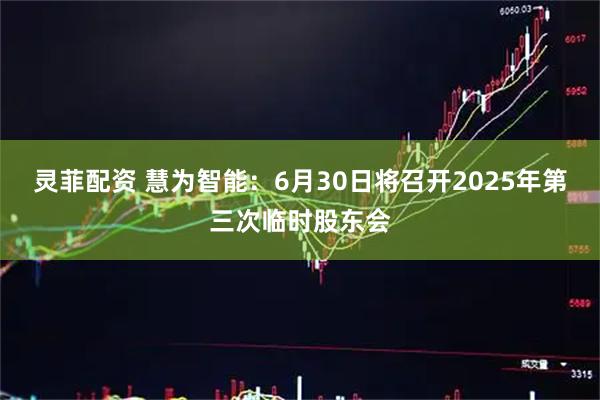 灵菲配资 慧为智能：6月30日将召开2025年第三次临时股东会