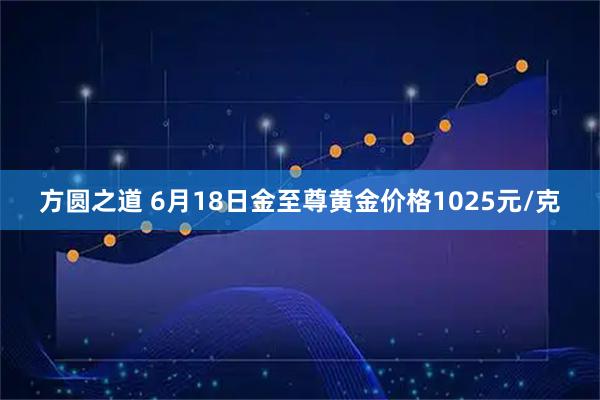 方圆之道 6月18日金至尊黄金价格1025元/克