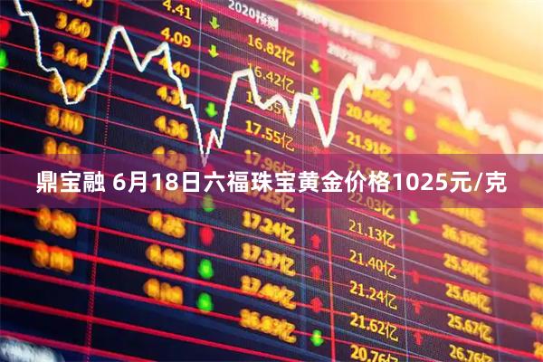 鼎宝融 6月18日六福珠宝黄金价格1025元/克