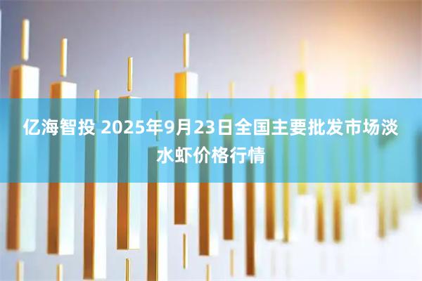 亿海智投 2025年9月23日全国主要批发市场淡水虾价格行情