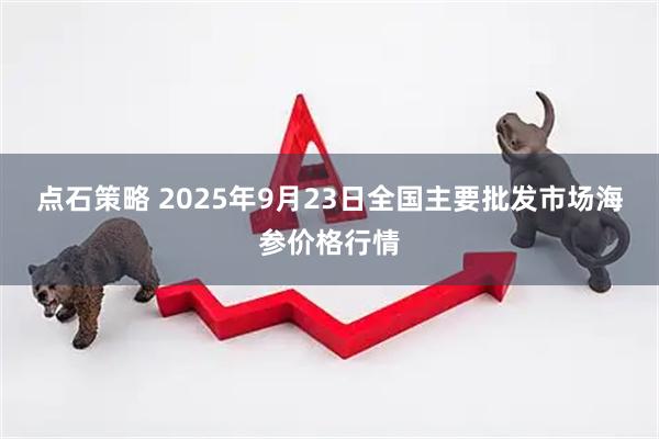 点石策略 2025年9月23日全国主要批发市场海参价格行情