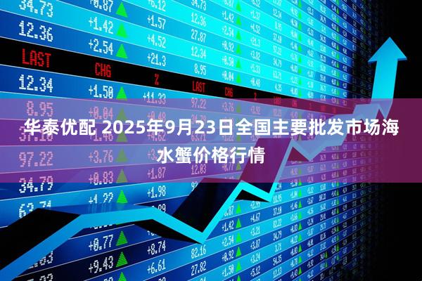华泰优配 2025年9月23日全国主要批发市场海水蟹价格行情