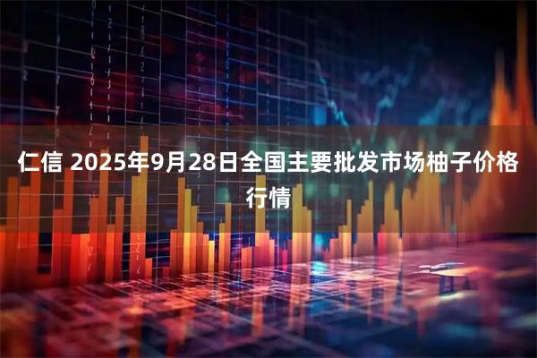 仁信 2025年9月28日全国主要批发市场柚子价格行情