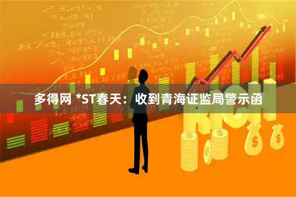 多得网 *ST春天：收到青海证监局警示函