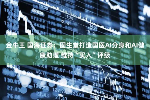 金牛王 国海证券：固生堂打造国医AI分身和AI健康助理 维持“买入”评级