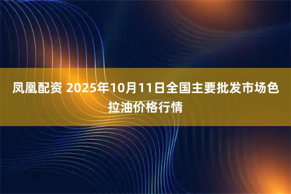 凤凰配资 2025年10月11日全国主要批发市场色拉油价格行情