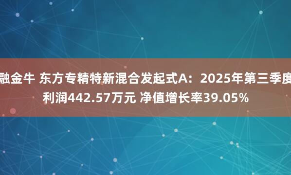 融金牛 东方专精特新混合发起式A：2025年第三季度利润442.57万元 净值增长率39.05%