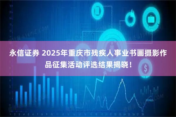 永信证券 2025年重庆市残疾人事业书画摄影作品征集活动评选结果揭晓！