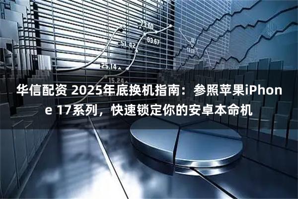 华信配资 2025年底换机指南：参照苹果iPhone 17系列，快速锁定你的安卓本命机