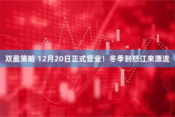双盈策略 12月20日正式营业！冬季到怒江来漂流