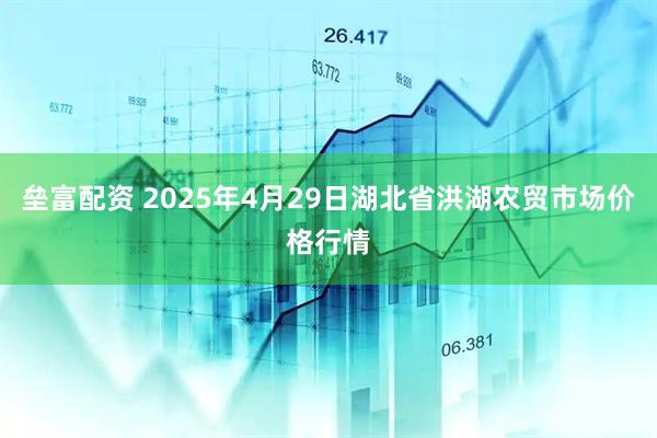 垒富配资 2025年4月29日湖北省洪湖农贸市场价格行情