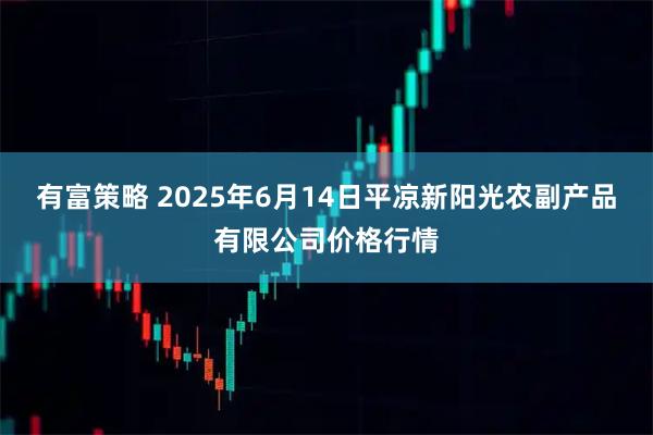 有富策略 2025年6月14日平凉新阳光农副产品有限公司价格行情