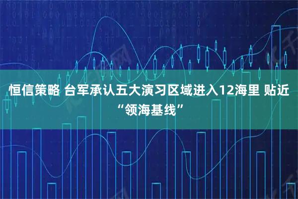 恒信策略 台军承认五大演习区域进入12海里 贴近“领海基线”