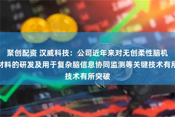 聚创配资 汉威科技：公司近年来对无创柔性脑机接口材料的研发及用于复杂脑信息协同监测等关键技术有所突破