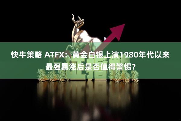 快牛策略 ATFX：黄金白银上演1980年代以来最强暴涨后是否值得警惕？