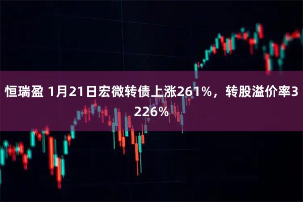 恒瑞盈 1月21日宏微转债上涨261%，转股溢价率3226%