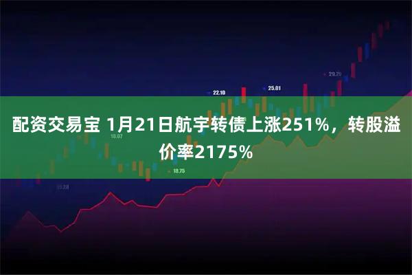 配资交易宝 1月21日航宇转债上涨251%，转股溢价率2175%