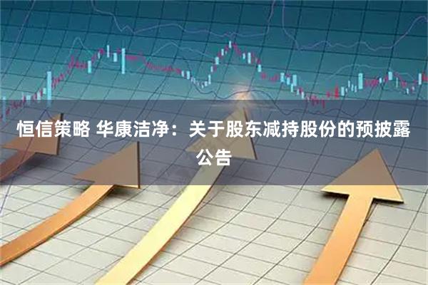 恒信策略 华康洁净：关于股东减持股份的预披露公告