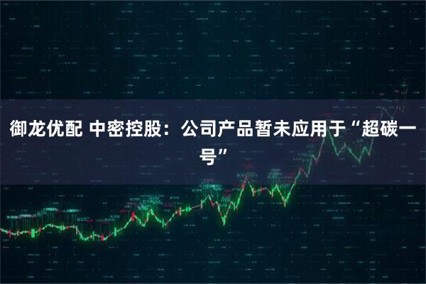 御龙优配 中密控股：公司产品暂未应用于“超碳一号”