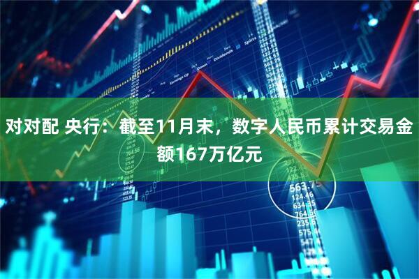 对对配 央行：截至11月末，数字人民币累计交易金额167万亿元
