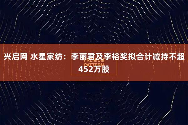 兴启网 水星家纺：李丽君及李裕奖拟合计减持不超452万股