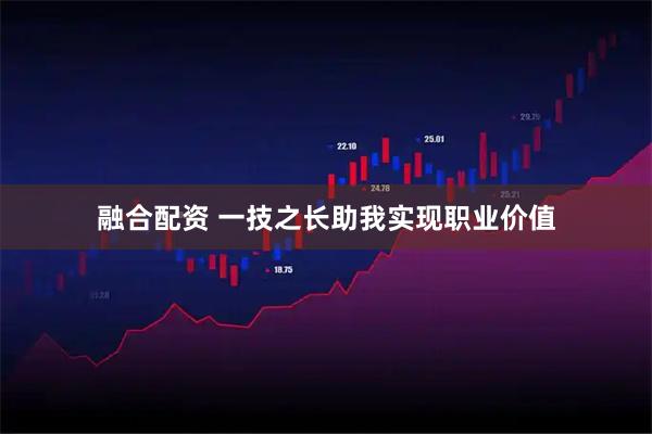 融合配资 一技之长助我实现职业价值