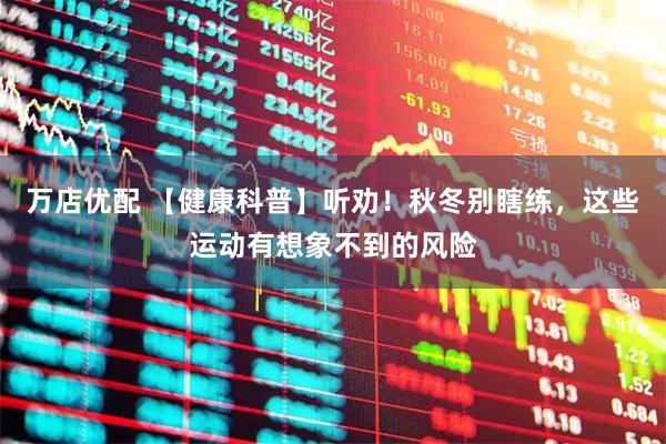 万店优配 【健康科普】听劝！秋冬别瞎练，这些运动有想象不到的风险