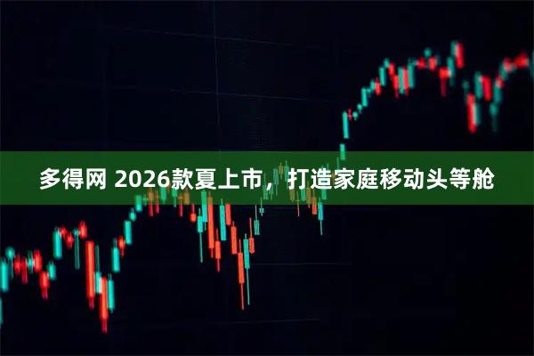 多得网 2026款夏上市，打造家庭移动头等舱