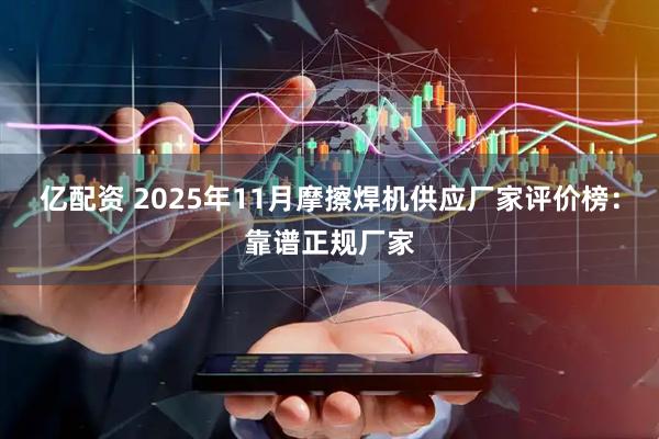 亿配资 2025年11月摩擦焊机供应厂家评价榜：靠谱正规厂家