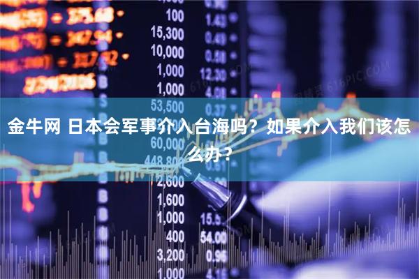 金牛网 日本会军事介入台海吗？如果介入我们该怎么办？