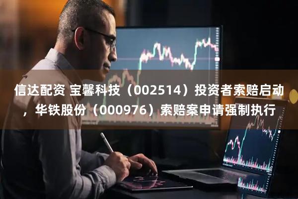 信达配资 宝馨科技（002514）投资者索赔启动，华铁股份（000976）索赔案申请强制执行