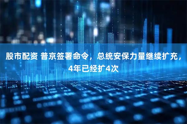 股市配资 普京签署命令，总统安保力量继续扩充，4年已经扩4次